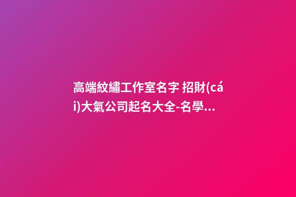 高端紋繡工作室名字 招財(cái)大氣公司起名大全-名學(xué)網(wǎng)-第1張-公司起名-玄機(jī)派
